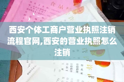 西安个体工商户营业执照注销流程官网,西安的营业执照怎么注销