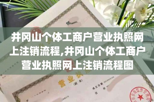 井冈山个体工商户营业执照网上注销流程,井冈山个体工商户营业执照网上注销流程图