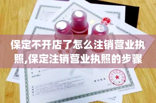 保定不开店了怎么注销营业执照,保定注销营业执照的步骤