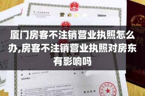 厦门房客不注销营业执照怎么办,房客不注销营业执照对房东有影响吗