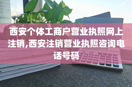 西安个体工商户营业执照网上注销,西安注销营业执照咨询电话号码