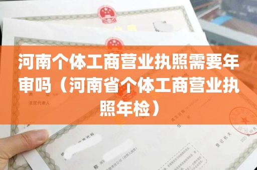 河南个体工商营业执照需要年审吗（河南省个体工商营业执照年检）