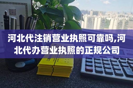 河北代注销营业执照可靠吗,河北代办营业执照的正规公司