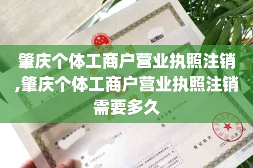 肇庆个体工商户营业执照注销,肇庆个体工商户营业执照注销需要多久