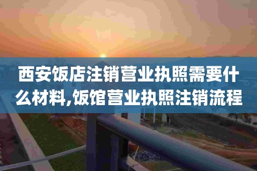 西安饭店注销营业执照需要什么材料,饭馆营业执照注销流程