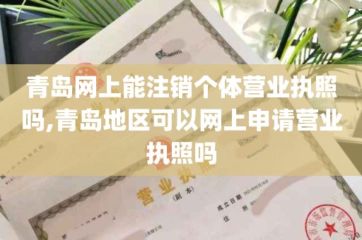 青岛网上能注销个体营业执照吗,青岛地区可以网上申请营业执照吗