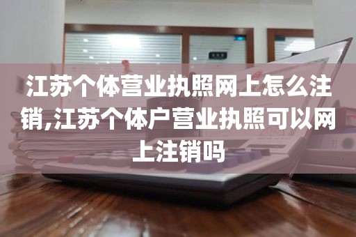 江苏个体营业执照网上怎么注销,江苏个体户营业执照可以网上注销吗