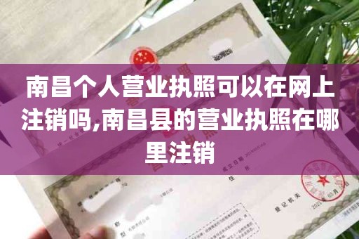 南昌个人营业执照可以在网上注销吗,南昌县的营业执照在哪里注销