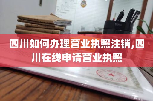 四川如何办理营业执照注销,四川在线申请营业执照