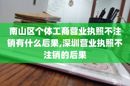 南山区个体工商营业执照不注销有什么后果,深圳营业执照不注销的后果