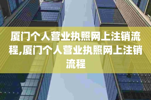 厦门个人营业执照网上注销流程,厦门个人营业执照网上注销流程