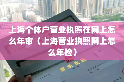 上海个体户营业执照在网上怎么年审（上海营业执照网上怎么年检）