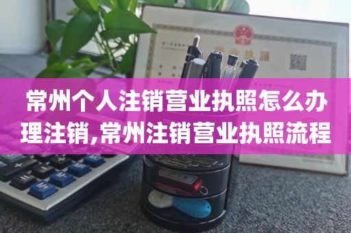 常州个人注销营业执照怎么办理注销,常州注销营业执照流程