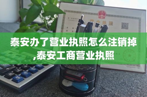 泰安办了营业执照怎么注销掉,泰安工商营业执照