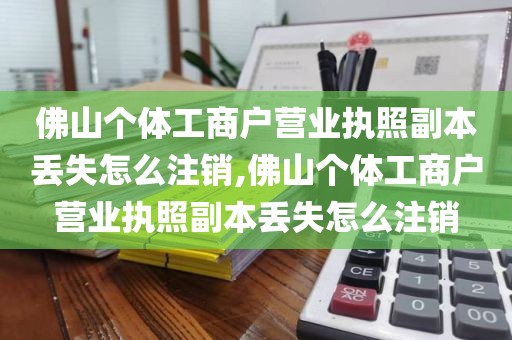 佛山个体工商户营业执照副本丢失怎么注销,佛山个体工商户营业执照副本丢失怎么注销