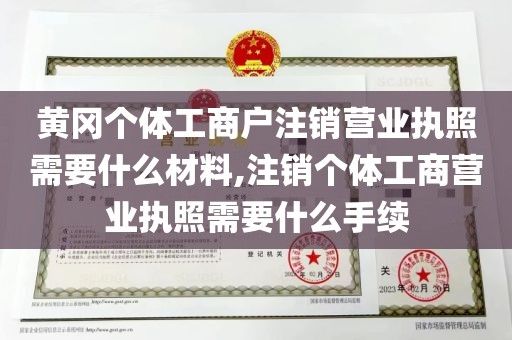 黄冈个体工商户注销营业执照需要什么材料,注销个体工商营业执照需要什么手续