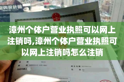 漳州个体户营业执照可以网上注销吗,漳州个体户营业执照可以网上注销吗怎么注销