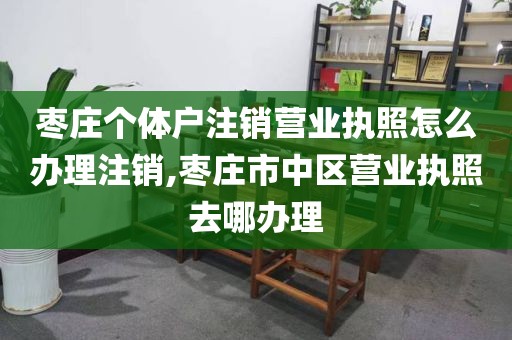 枣庄个体户注销营业执照怎么办理注销,枣庄市中区营业执照去哪办理