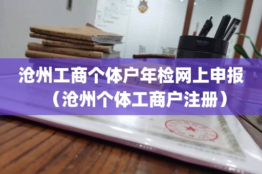 沧州工商个体户年检网上申报（沧州个体工商户注册）