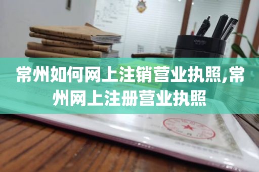 常州如何网上注销营业执照,常州网上注册营业执照