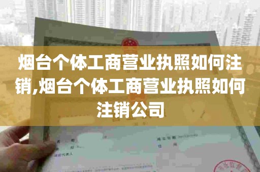 烟台个体工商营业执照如何注销,烟台个体工商营业执照如何注销公司