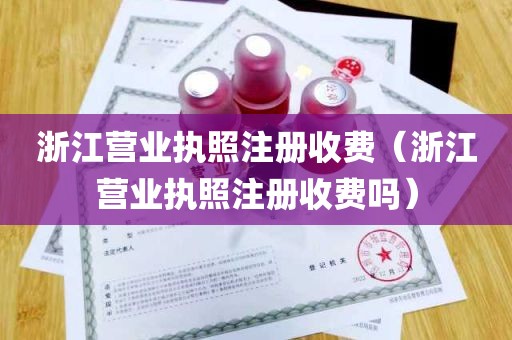 浙江营业执照注册收费（浙江营业执照注册收费吗）