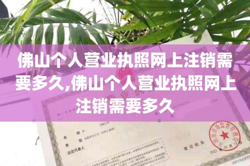 佛山个人营业执照网上注销需要多久,佛山个人营业执照网上注销需要多久