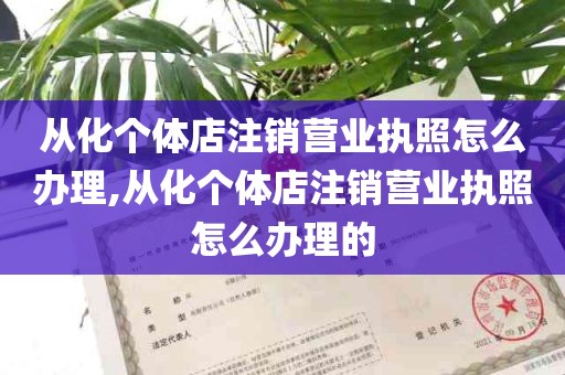 从化个体店注销营业执照怎么办理,从化个体店注销营业执照怎么办理的