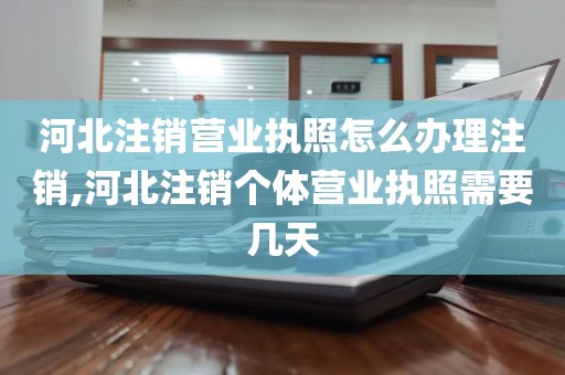 河北注销营业执照怎么办理注销,河北注销个体营业执照需要几天