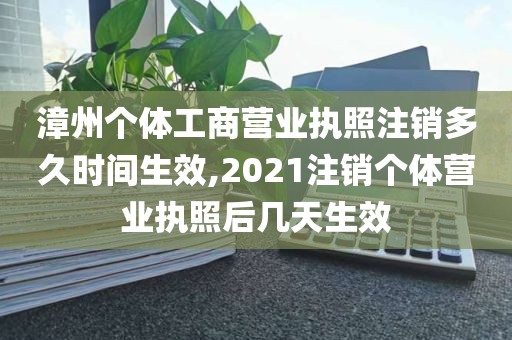 漳州个体工商营业执照注销多久时间生效,2021注销个体营业执照后几天生效