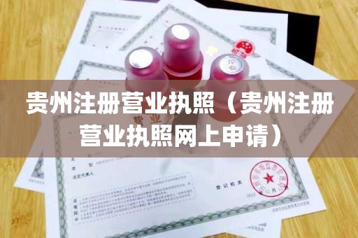 贵州注册营业执照（贵州注册营业执照网上申请）