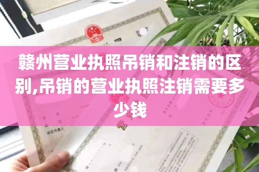 赣州营业执照吊销和注销的区别,吊销的营业执照注销需要多少钱