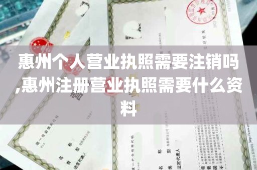 惠州个人营业执照需要注销吗,惠州注册营业执照需要什么资料