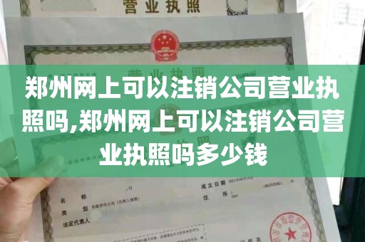 郑州网上可以注销公司营业执照吗,郑州网上可以注销公司营业执照吗多少钱
