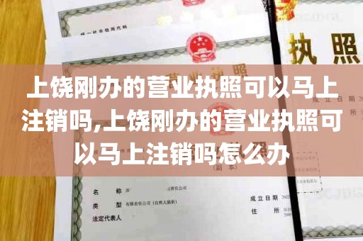 上饶刚办的营业执照可以马上注销吗,上饶刚办的营业执照可以马上注销吗怎么办