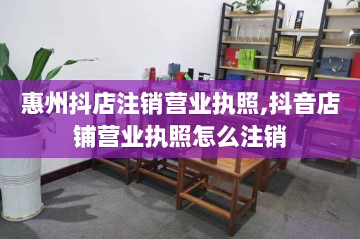 惠州抖店注销营业执照,抖音店铺营业执照怎么注销