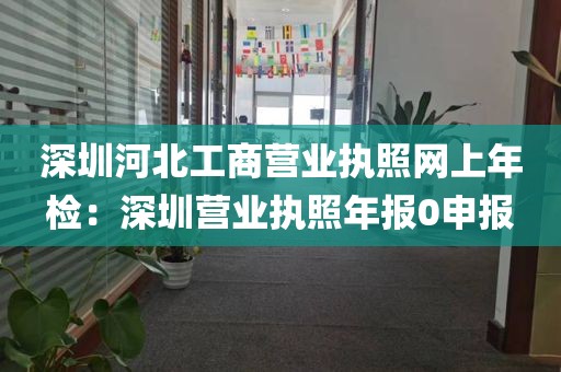 深圳河北工商营业执照网上年检：深圳营业执照年报0申报