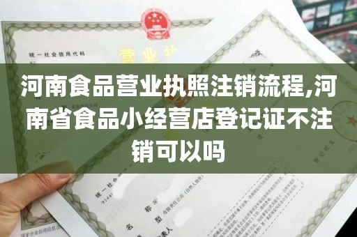 河南食品营业执照注销流程,河南省食品小经营店登记证不注销可以吗