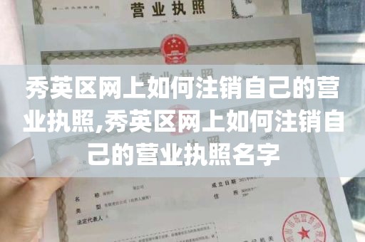 秀英区网上如何注销自己的营业执照,秀英区网上如何注销自己的营业执照名字