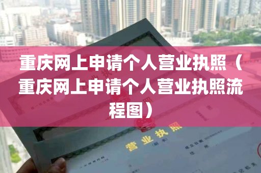 重庆网上申请个人营业执照（重庆网上申请个人营业执照流程图）