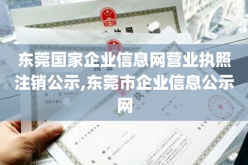 东莞国家企业信息网营业执照注销公示,东莞市企业信息公示网