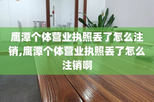 鹰潭个体营业执照丢了怎么注销,鹰潭个体营业执照丢了怎么注销啊