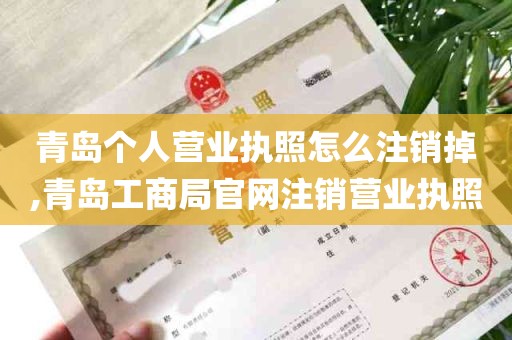 青岛个人营业执照怎么注销掉,青岛工商局官网注销营业执照