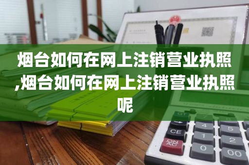 烟台如何在网上注销营业执照,烟台如何在网上注销营业执照呢