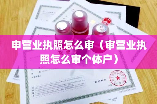 申营业执照怎么审（审营业执照怎么审个体户）