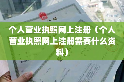 个人营业执照网上注册（个人营业执照网上注册需要什么资料）