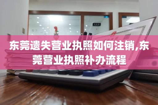 东莞遗失营业执照如何注销,东莞营业执照补办流程