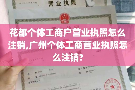花都个体工商户营业执照怎么注销,广州个体工商营业执照怎么注销?