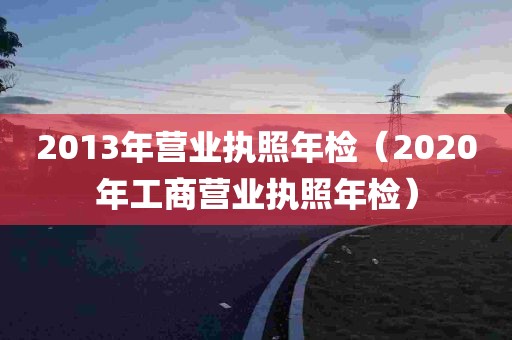 2013年营业执照年检（2020年工商营业执照年检）