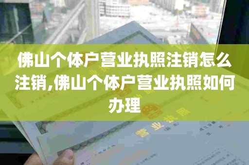 佛山个体户营业执照注销怎么注销,佛山个体户营业执照如何办理